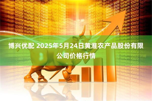博兴优配 2025年5月24日黄淮农产品股份有限公司价格行情