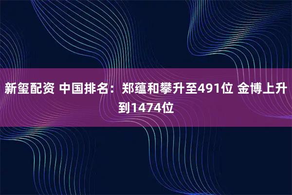 新玺配资 中国排名：郑蕴和攀升至491位 金博上升到1474位