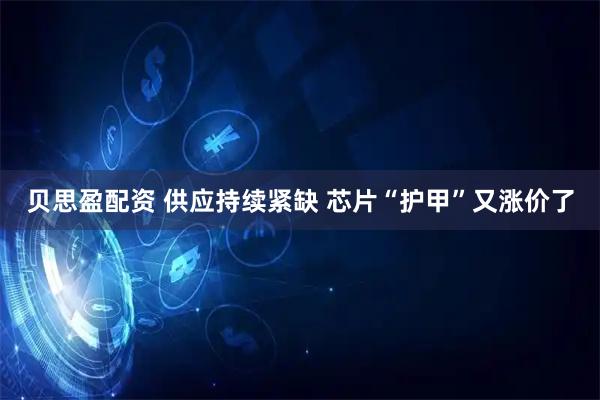 贝思盈配资 供应持续紧缺 芯片“护甲”又涨价了