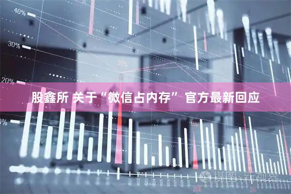 股鑫所 关于“微信占内存” 官方最新回应