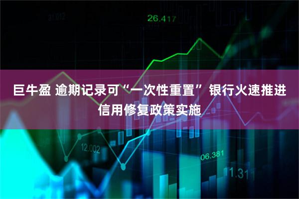 巨牛盈 逾期记录可“一次性重置” 银行火速推进信用修复政策实施