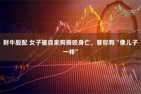 财牛股配 女子被自家狗撕咬身亡，曾称狗“像儿子一样”