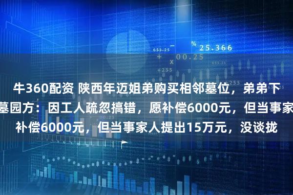 牛360配资 陕西年迈姐弟购买相邻墓位，弟弟下葬时家人发现不相邻；墓园方：因工人疏忽搞错，愿补偿6000元，但当事家人提出15万元，没谈拢