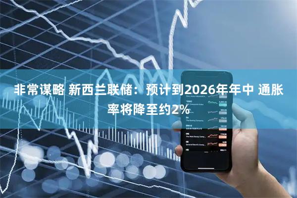 非常谋略 新西兰联储：预计到2026年年中 通胀率将降至约2%