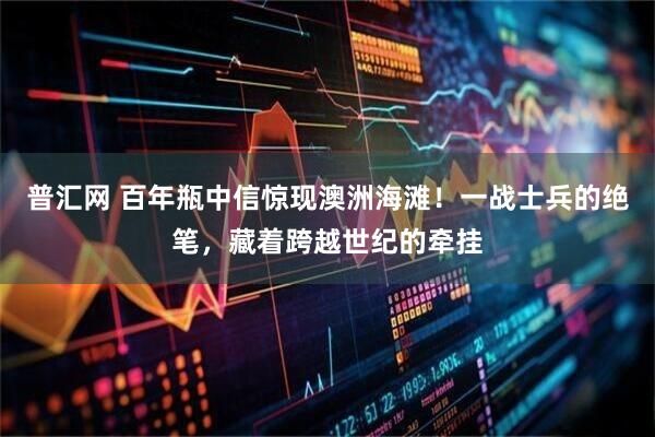 普汇网 百年瓶中信惊现澳洲海滩！一战士兵的绝笔，藏着跨越世纪的牵挂