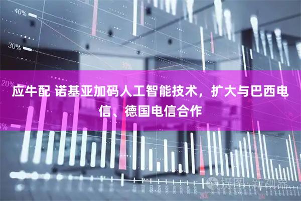 应牛配 诺基亚加码人工智能技术，扩大与巴西电信、德国电信合作
