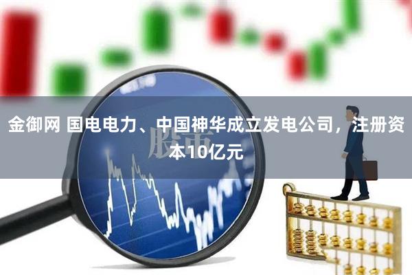 金御网 国电电力、中国神华成立发电公司，注册资本10亿元