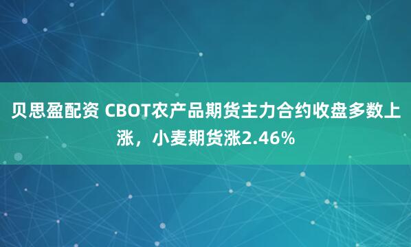 贝思盈配资 CBOT农产品期货主力合约收盘多数上涨，小麦期货涨2.46%
