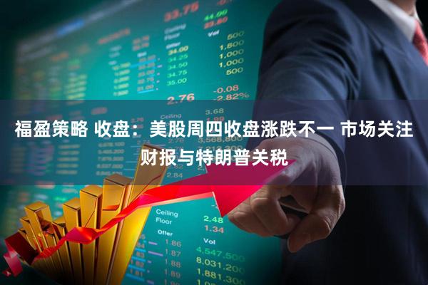 福盈策略 收盘：美股周四收盘涨跌不一 市场关注财报与特朗普关税